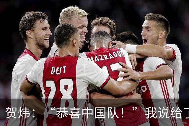 贺炜：“恭喜中国队！”我说给了很多其他队伍，但这一次送给国足