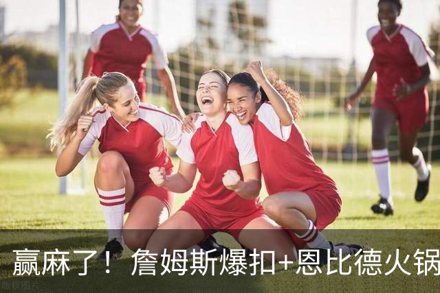 赢麻了！詹姆斯爆扣+恩比德火锅，熟悉的味道回来了……