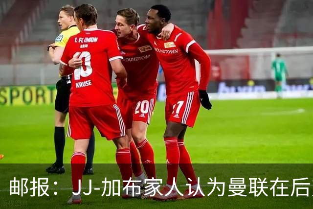邮报：JJ-加布家人认为曼联在后弗格森时代衰落，因此想离开