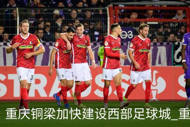 重庆铜梁加快建设西部足球城 重点做好“四件事”