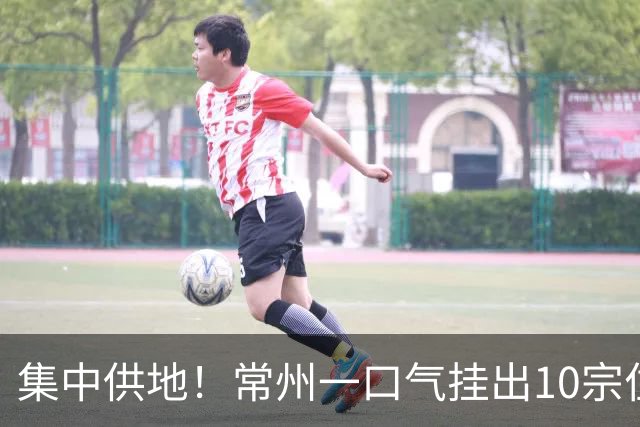 集中供地！常州一口气挂出10宗住宅地块，最高楼面价10513元/㎡