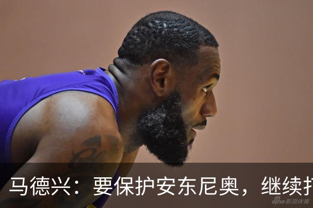 马德兴：要保护安东尼奥，继续打基础才能当中国的德拉富恩特