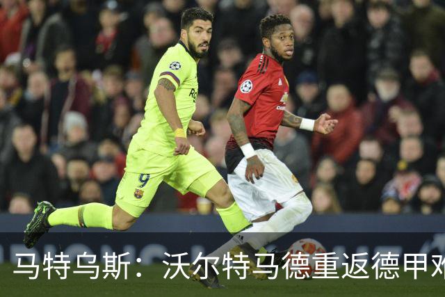 马特乌斯：沃尔特马德重返德甲难在薪资，和菲尔克鲁格曾经像