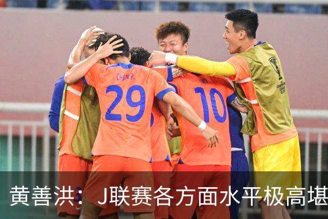 黄善洪：J联赛各方面水平极高堪比五大联赛，K联赛需要提升