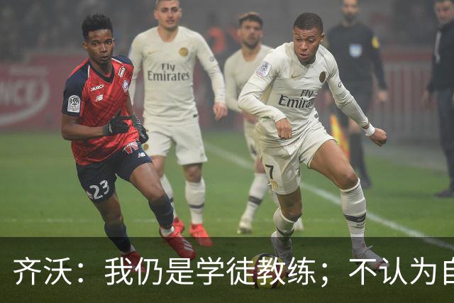 齐沃：我仍是学徒教练；不认为自己余生都会当教练