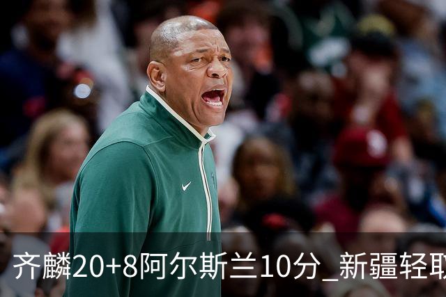 齐麟20+8阿尔斯兰10分 新疆轻取肯帝亚夺2连胜