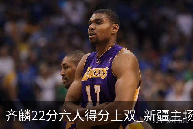 齐麟22分六人得分上双 新疆主场击败天津2连胜