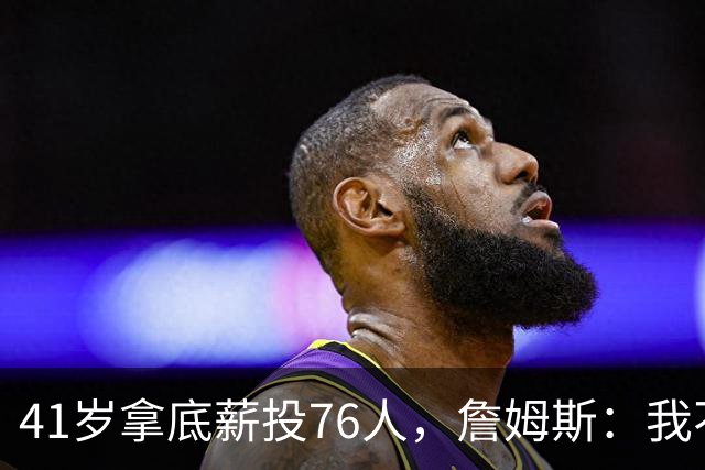 41岁拿底薪投76人，詹姆斯：我不是来输球的
