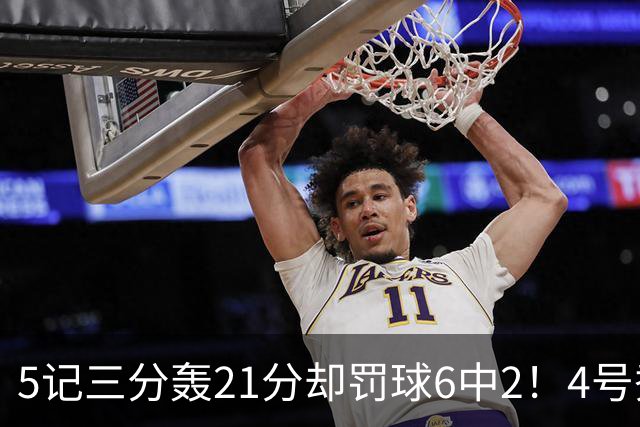 5记三分轰21分却罚球6中2！4号秀险导演逆转，4分不敌探花太可惜