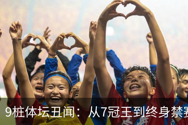 9桩体坛丑闻：从7冠王到终身禁赛，他们如何跌落