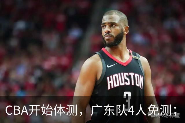 CBA开始体测，广东队4人免测；胡明轩、崔永熙都在度假