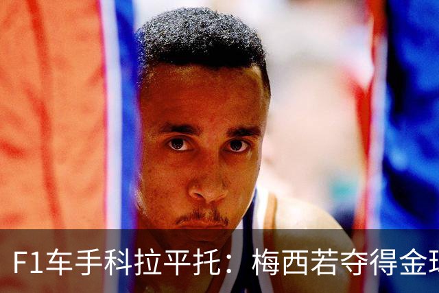 F1车手科拉平托：梅西若夺得金球奖实至名归，他是体育界的榜样
