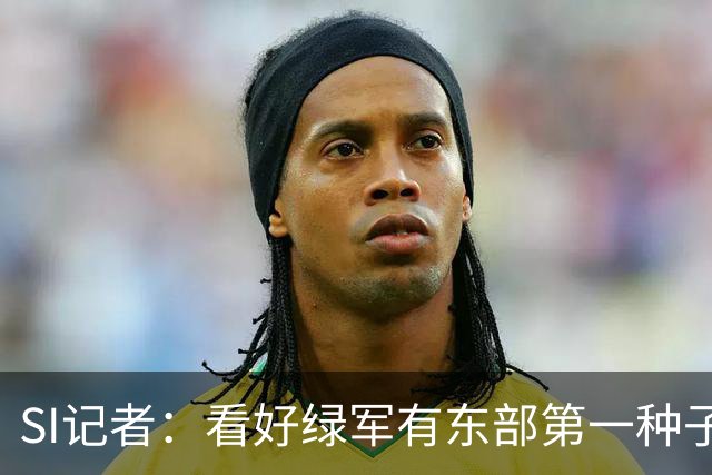 SI记者：看好绿军有东部第一种子的实力 虽然他们季后赛上限有限