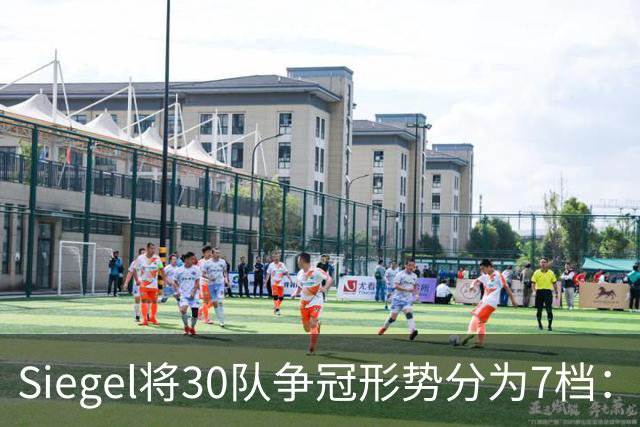 Siegel将30队争冠形势分为7档：76人与雷尼刺第一档 火湖第二档