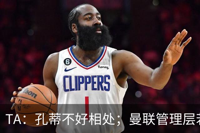 TA：孔蒂不好相处；曼联管理层若因此拒绝他，就是自身问题
