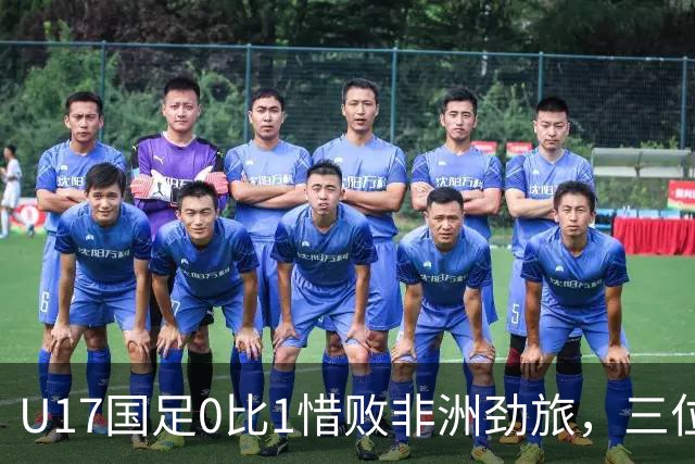 U17国足0比1惜败非洲劲旅，三位球员表现出色，邝兆镭领衔